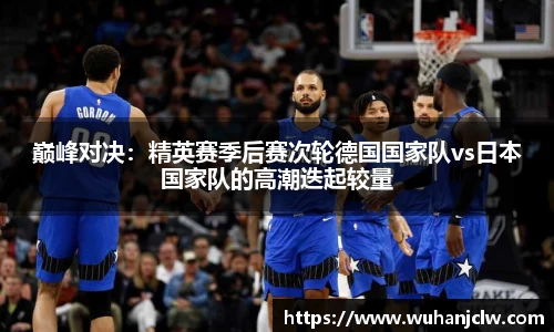 巅峰对决：精英赛季后赛次轮德国国家队vs日本国家队的高潮迭起较量